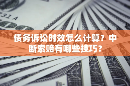 济南债务诉讼时效怎么计算？中断索赔有哪些技巧？