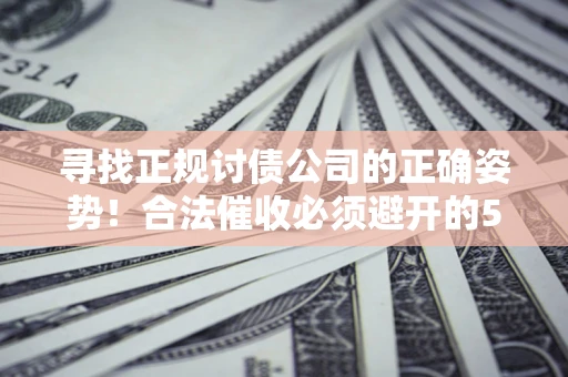 济南寻找正规讨债公司的正确姿势！合法催收必须避开的5大雷区