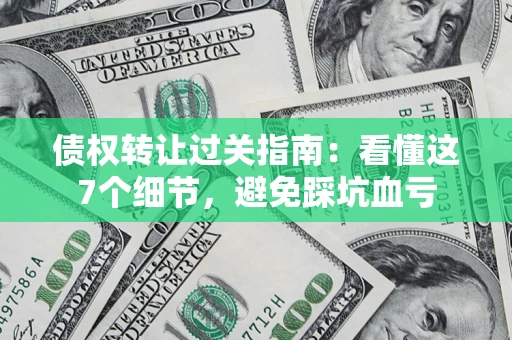 济南债权转让过关指南：看懂这7个细节，避免踩坑血亏