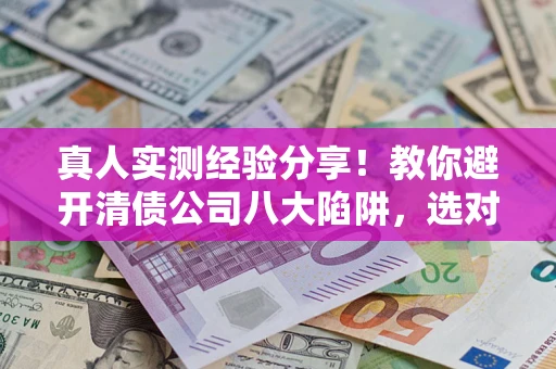 济南真人实测经验分享！教你避开清债公司八大陷阱，选对机构少走十年弯路