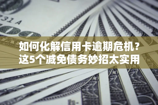 济南如何化解信用卡逾期危机？这5个减免债务妙招太实用