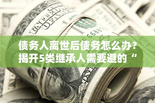 济南债务人离世后债务怎么办？揭开5类继承人需要避的“坑”