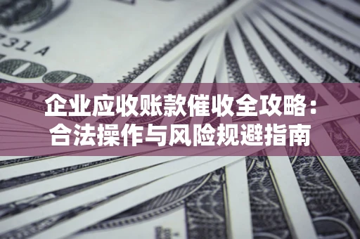 济南企业应收账款催收全攻略：合法操作与风险规避指南