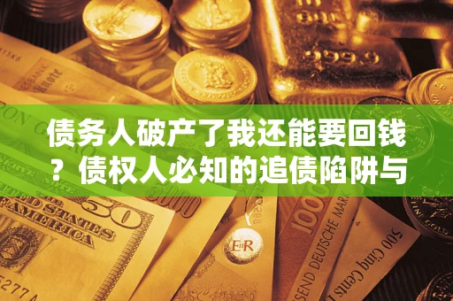 济南债务人破产了我还能要回钱？债权人必知的追债陷阱与破局之道