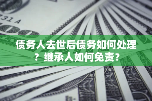 济南债务人去世后债务如何处理？继承人如何免责？
