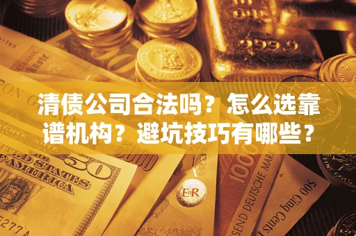 济南清债公司合法吗？怎么选靠谱机构？避坑技巧有哪些？