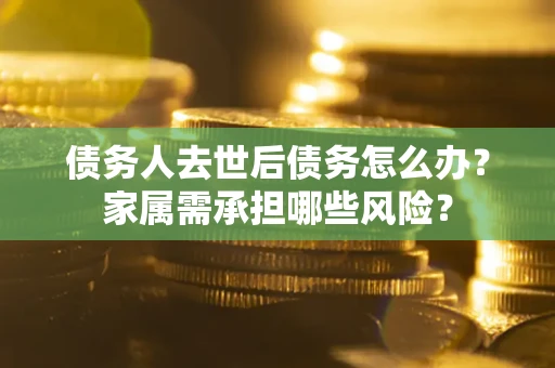济南债务人去世后债务怎么办？家属需承担哪些风险？