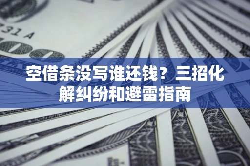 济南空借条没写谁还钱？三招化解纠纷和避雷指南