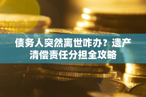 济南债务人突然离世咋办？遗产清偿责任分担全攻略