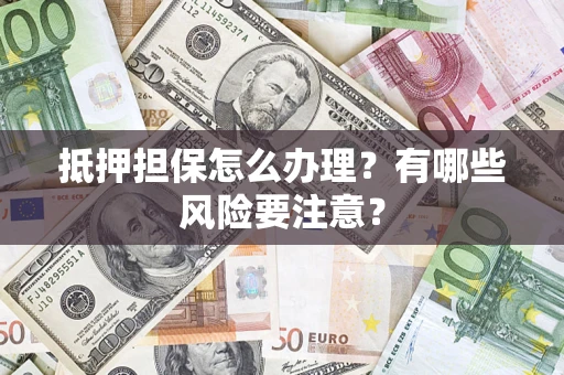 济南抵押担保怎么办理？有哪些风险要注意？