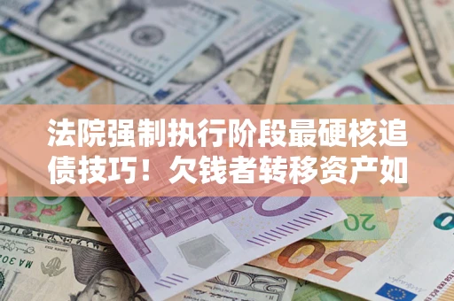 济南法院强制执行阶段最硬核追债技巧！欠钱者转移资产如何破解？