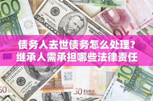 济南债务人去世债务怎么处理？继承人需承担哪些法律责任？