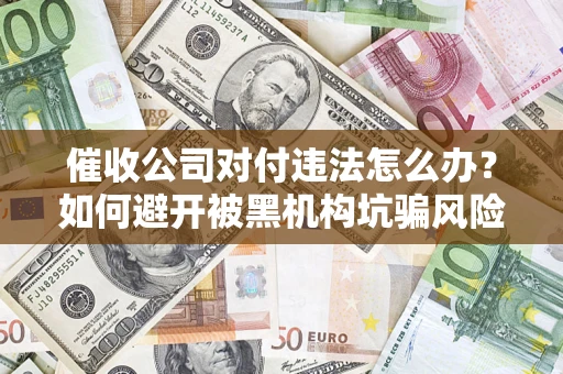 济南催收公司对付违法怎么办？如何避开被黑机构坑骗风险