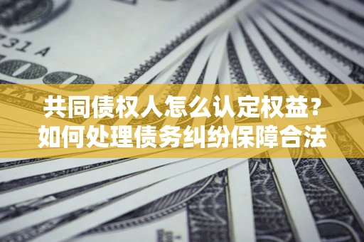 济南共同债权人怎么认定权益？如何处理债务纠纷保障合法权益？