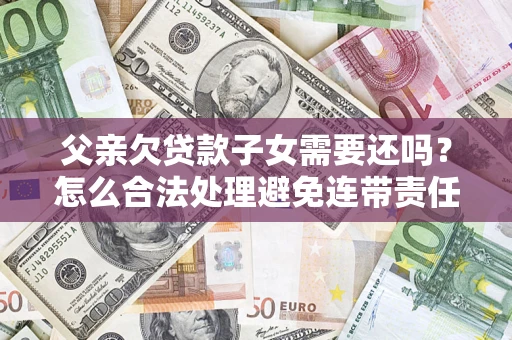 济南父亲欠贷款子女需要还吗？怎么合法处理避免连带责任？