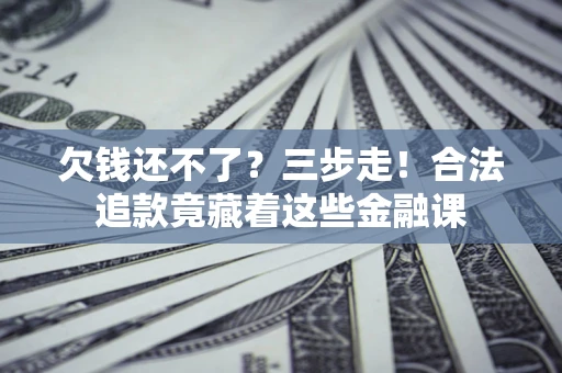 济南欠钱还不了？三步走！合法追款竟藏着这些金融课