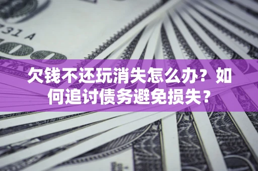 济南欠钱不还玩消失怎么办？如何追讨债务避免损失？
