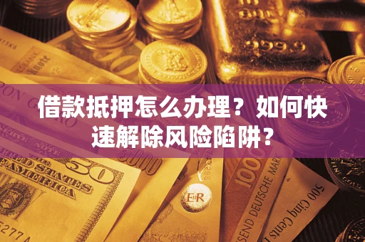 济南借款抵押怎么办理？如何快速解除风险陷阱？
