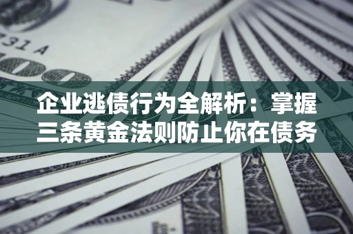 济南企业逃债行为全解析：掌握三条黄金法则防止你在债务乱局中“踩雷”