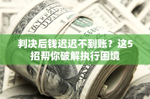 济南判决后钱迟迟不到账？这5招帮你破解执行困境