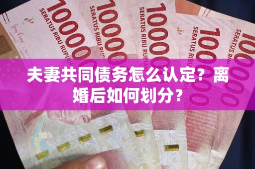 济南夫妻共同债务怎么认定？离婚后如何划分？