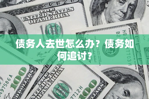 济南债务人去世怎么办？债务如何追讨？