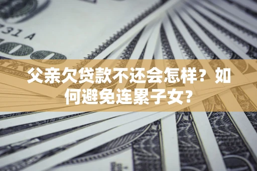 济南父亲欠贷款不还会怎样？如何避免连累子女？