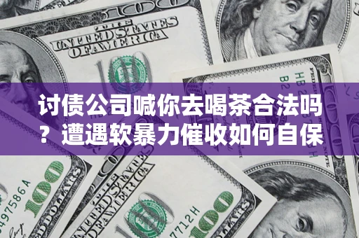 济南讨债公司喊你去喝茶合法吗？遭遇软暴力催收如何自保？