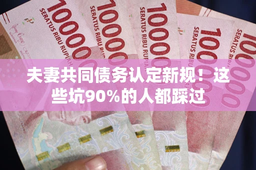 济南夫妻共同债务认定新规！这些坑90%的人都踩过