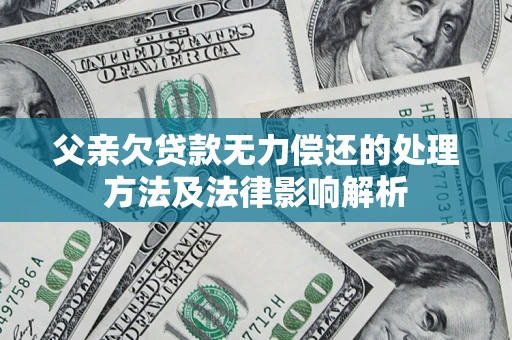 济南父亲欠贷款无力偿还的处理方法及法律影响解析