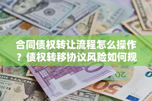 济南合同债权转让流程怎么操作？债权转移协议风险如何规避？