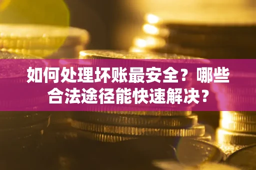 济南如何处理坏账最安全？哪些合法途径能快速解决？