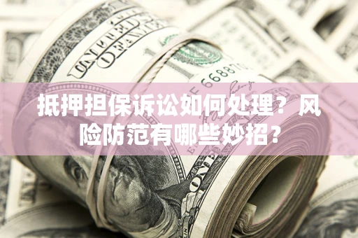 济南抵押担保诉讼如何处理？风险防范有哪些妙招？