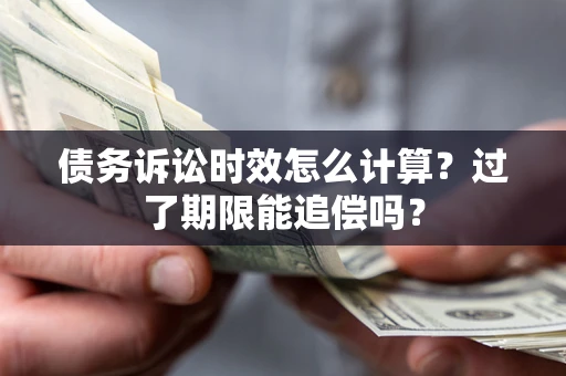 济南债务诉讼时效怎么计算？过了期限能追偿吗？