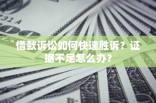 济南借款诉讼如何快速胜诉？证据不足怎么办？