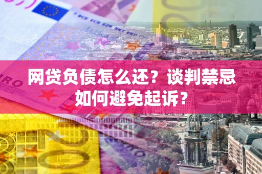 济南网贷负债怎么还？谈判禁忌如何避免起诉？