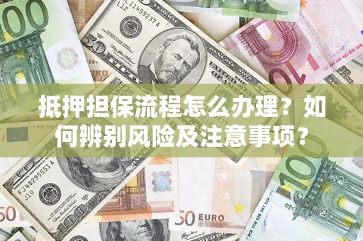 济南抵押担保流程怎么办理？如何辨别风险及注意事项？
