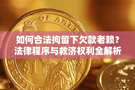 济南如何合法拘留下欠款老赖？法律程序与救济权利全解析