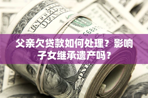济南父亲欠贷款如何处理?影响子女继承遗产吗? 济南父亲欠贷款如何处理?影响子女继承遗产吗?