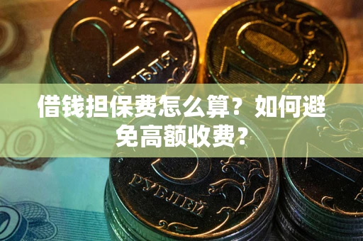 济南借钱担保费怎么算？如何避免高额收费？