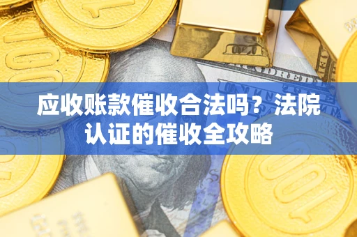 济南应收账款催收合法吗？法院认证的催收全攻略
