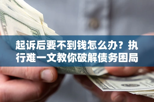 济南起诉后要不到钱怎么办？执行难一文教你破解债务困局