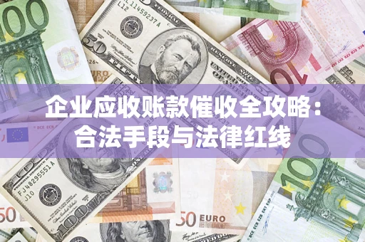 济南企业应收账款催收全攻略：合法手段与法律红线
