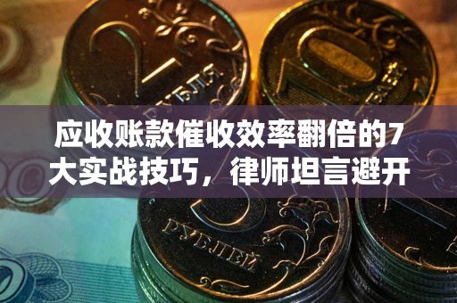 济南应收账款催收效率翻倍的7大实战技巧，律师坦言避开这些法律雷区最关键
