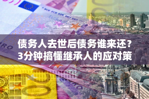 济南债务人去世后债务谁来还？3分钟搞懂继承人的应对策略