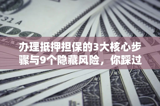 济南办理抵押担保的3大核心步骤与9个隐藏风险，你踩过哪个坑？