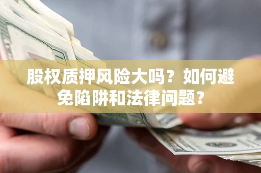 济南股权质押风险大吗？如何避免陷阱和法律问题？