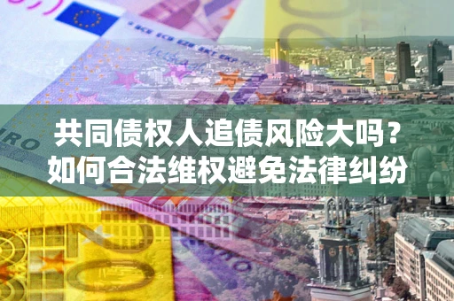 济南共同债权人追债风险大吗?如何合法维权避免法律纠纷? 济南共同债权人追债风险大吗?如何合法维权避免法律纠纷?