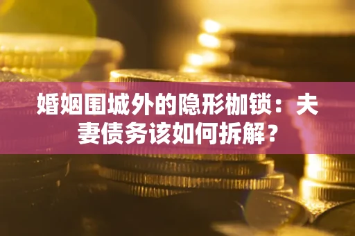 济南婚姻围城外的隐形枷锁：夫妻债务该如何拆解？