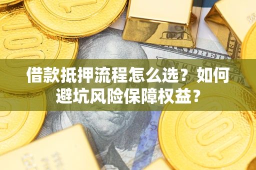 济南借款抵押流程怎么选？如何避坑风险保障权益？